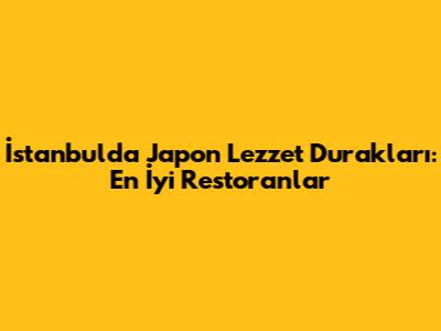 İstanbul'da Japon Lezzet Durakları: En İyi Restoranlar