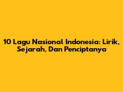 10 Lagu Nasional Indonesia: Lirik, Sejarah, Dan Penciptanya