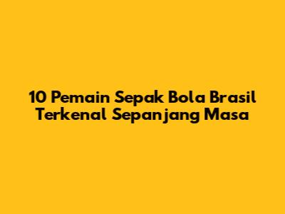 10 Pemain Sepak Bola Brasil Terkenal Sepanjang Masa