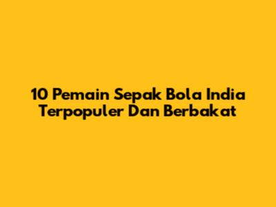 10 Pemain Sepak Bola India Terpopuler Dan Berbakat