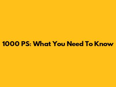 1000 PS: What You Need To Know