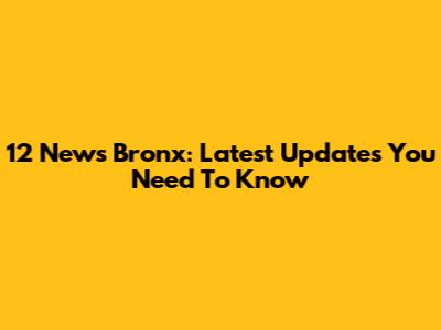 12 News Bronx: Latest Updates You Need To Know