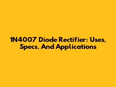 1N4007 Diode Rectifier: Uses, Specs, And Applications