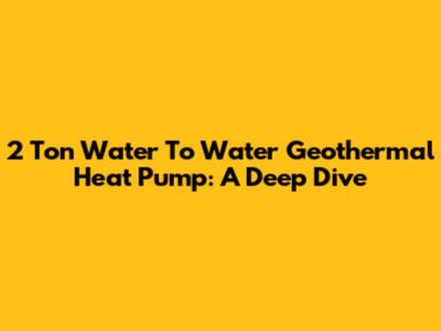 2 Ton Water To Water Geothermal Heat Pump: A Deep Dive