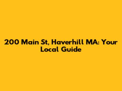 200 Main St, Haverhill MA: Your Local Guide