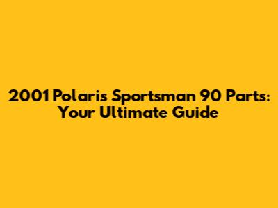 2001 Polaris Sportsman 90 Parts: Your Ultimate Guide