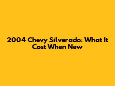 2004 Chevy Silverado: What It Cost When New