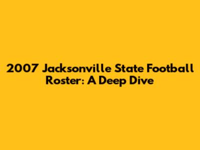 2007 Jacksonville State Football Roster: A Deep Dive