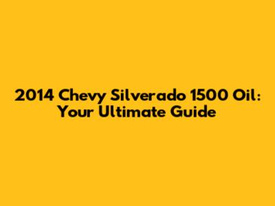 2014 Chevy Silverado 1500 Oil: Your Ultimate Guide