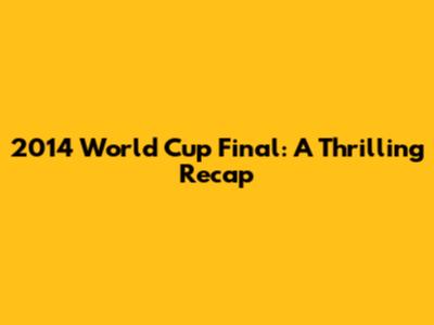 2014 World Cup Final: A Thrilling Recap