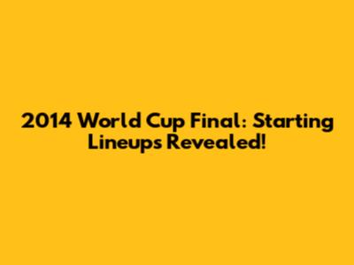 2014 World Cup Final: Starting Lineups Revealed!