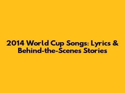 2014 World Cup Songs: Lyrics & Behind-the-Scenes Stories