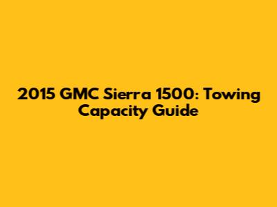 2015 GMC Sierra 1500: Towing Capacity Guide