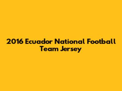 2016 Ecuador National Football Team Jersey