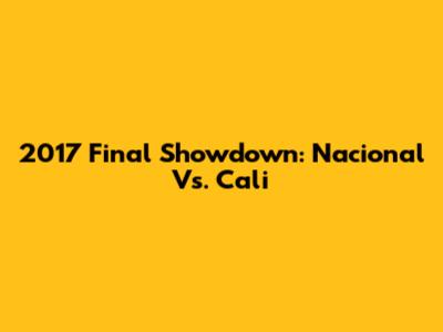 2017 Final Showdown: Nacional Vs. Cali