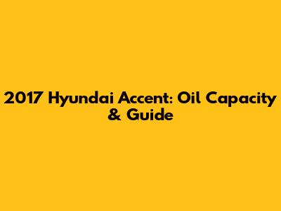 2017 Hyundai Accent: Oil Capacity & Guide