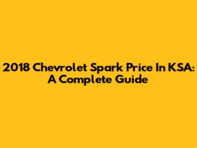 2018 Chevrolet Spark Price In KSA: A Complete Guide