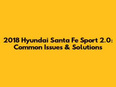 2018 Hyundai Santa Fe Sport 2.0: Common Issues & Solutions
