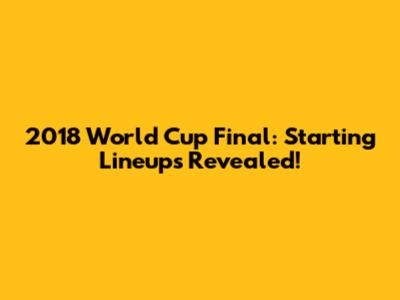 2018 World Cup Final: Starting Lineups Revealed!