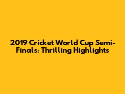 2019 Cricket World Cup Semi-Finals: Thrilling Highlights