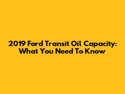 2019 Ford Transit Oil Capacity: What You Need To Know