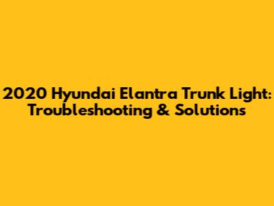 2020 Hyundai Elantra Trunk Light: Troubleshooting & Solutions