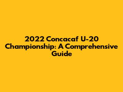 2022 Concacaf U-20 Championship: A Comprehensive Guide