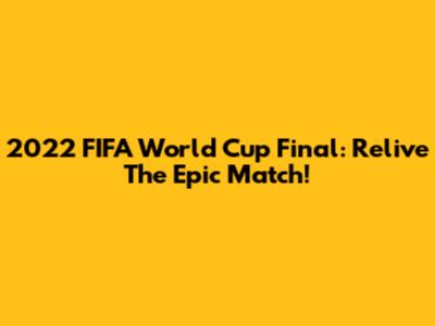 2022 FIFA World Cup Final: Relive The Epic Match!