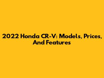 2022 Honda CR-V: Models, Prices, And Features