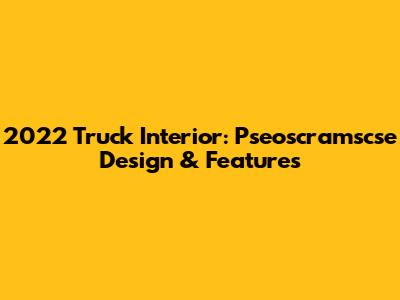 2022 Truck Interior: Pseoscramscse Design & Features