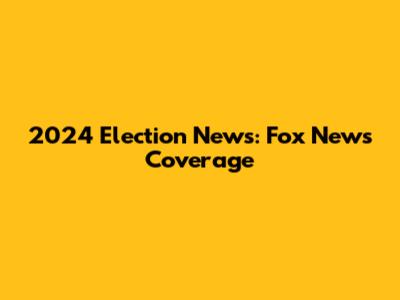 2024 Election News: Fox News Coverage