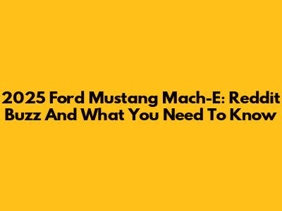 2025 Ford Mustang Mach-E: Reddit Buzz And What You Need To Know