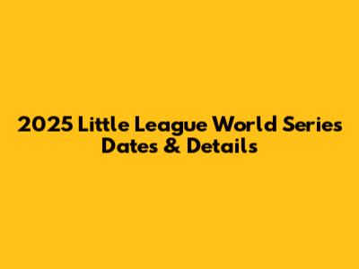 2025 Little League World Series Dates & Details
