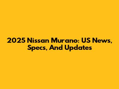 2025 Nissan Murano: US News, Specs, And Updates
