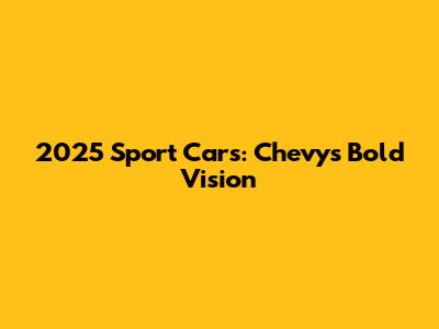 2025 Sport Cars: Chevy's Bold Vision