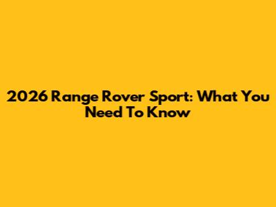 2026 Range Rover Sport: What You Need To Know