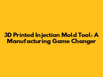 3D Printed Injection Mold Tool: A Manufacturing Game Changer