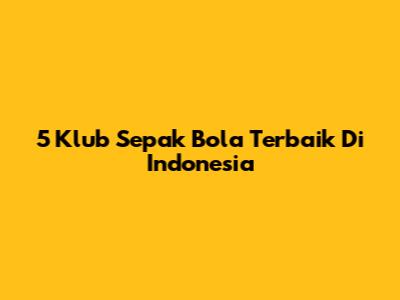 5 Klub Sepak Bola Terbaik Di Indonesia