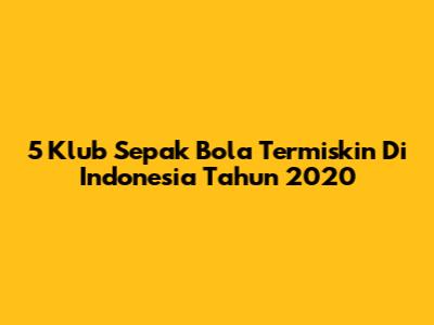 5 Klub Sepak Bola Termiskin Di Indonesia Tahun 2020