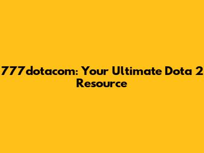 777dotacom: Your Ultimate Dota 2 Resource