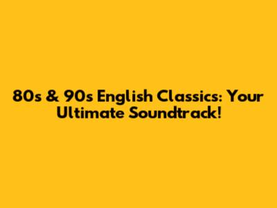 80s & 90s English Classics: Your Ultimate Soundtrack!