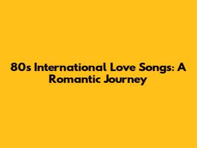 80s International Love Songs: A Romantic Journey