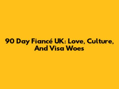 90 Day Fiancé UK: Love, Culture, And Visa Woes