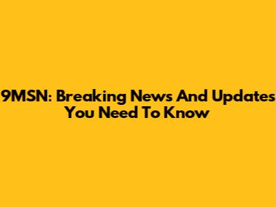 9MSN: Breaking News And Updates You Need To Know