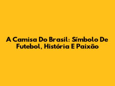 A Camisa Do Brasil: Símbolo De Futebol, História E Paixão