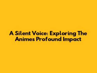 A Silent Voice: Exploring The Anime's Profound Impact