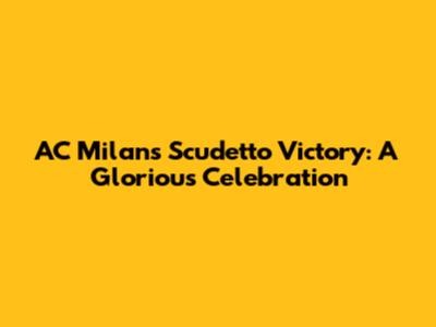 AC Milan's Scudetto Victory: A Glorious Celebration