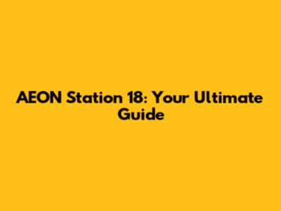 AEON Station 18: Your Ultimate Guide