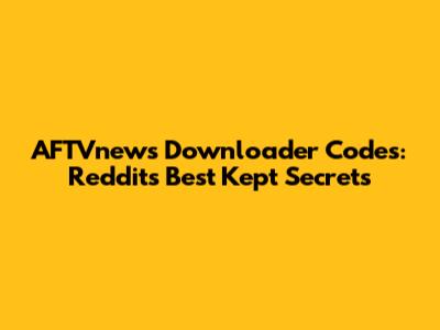 AFTVnews Downloader Codes: Reddit's Best Kept Secrets