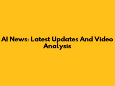 AI News: Latest Updates And Video Analysis